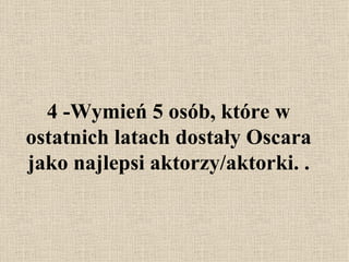 4 - Wymień 5 osób, które w ostatnich latach dostały Oscara jako najlepsi aktorzy/aktorki.   . 