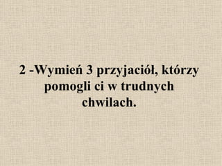 2 - Wymień 3 przyjaciół, którzy pomogli ci w trudnych chwilach. 
