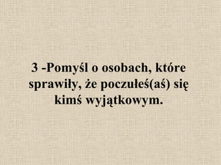 3 - Pomyśl o osobach, które sprawiły, że poczułeś(aś) się kimś wyjątkowym. 