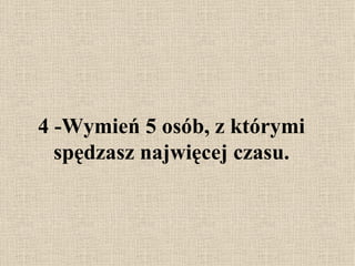 4 - Wymień 5 osób, z którymi spędzasz najwięcej czasu. 