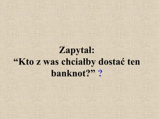 Zapytał: “Kto z was chciałby dostać ten banknot?”  ? 