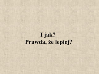 I jak?  Prawda, że lepiej? 