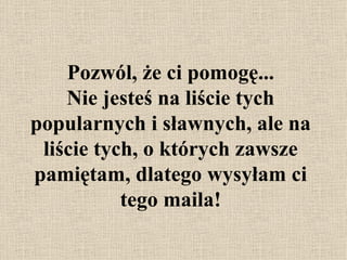 Pozwól, że ci pomogę... Nie jesteś na liście tych popularnych i sławnych, ale na liście tych, o których zawsze pamiętam, dlatego wysyłam ci tego maila! 