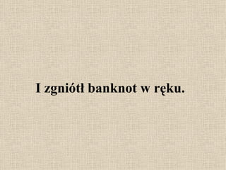 I zgniótł banknot w ręku. 
