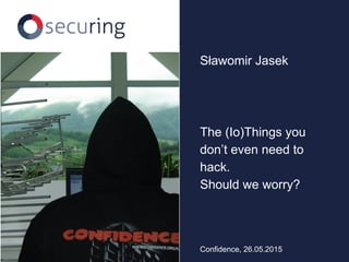 The (Io)Things you
don’t even need to
hack.
Should we worry?
Sławomir Jasek
Confidence, 26.05.2015
 