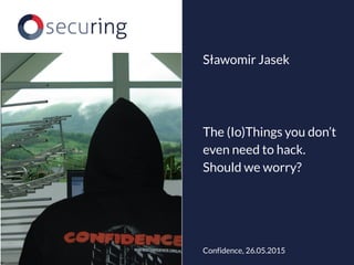 The (Io)Things you don’t
even need to hack.
Should we worry?
Sławomir Jasek
Confidence, 26.05.2015
 