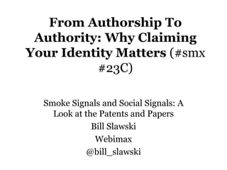 From Authorship To
Authority: Why Claiming
Your Identity Matters (#smx
#23C)
Smoke Signals and Social Signals: A
Look at the Patents and Papers
Bill Slawski
Webimax
@bill_slawski
 