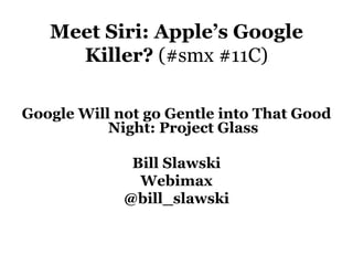 Meet Siri: Apple’s Google
Killer? (#smx #11C)
Google Will not go Gentle into That Good
Night: Project Glass
Bill Slawski
Webimax
@bill_slawski
 