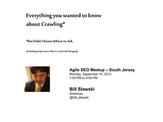 Local Search
(Including ImportanceMetricsandLinkMerging)
Everythingyou wantedto know
about Crawling*
*ButDidn't KnowWhere to Ask
Agile SEO Meetup – South Jersey
Monday, September 10, 2012
7:00 PM to 9:00 PM
Bill Slawski
Webimax
@bill_slawski
 