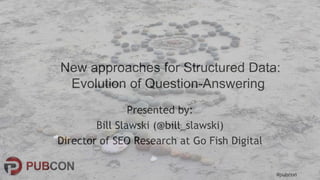 #pubcon
Presented by:
Bill Slawski (@bill_slawski)
Director of SEO Research at Go Fish Digital
New approaches for Structur...