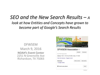 SEO and the New Search Results – A
look at how Entities and Concepts have grown to
become part of Google’s Search Results
DFWSEM
March 9, 2016
NOAH’s Event Center
2251 N Greenville Ave
Richardson, TX 75083
 