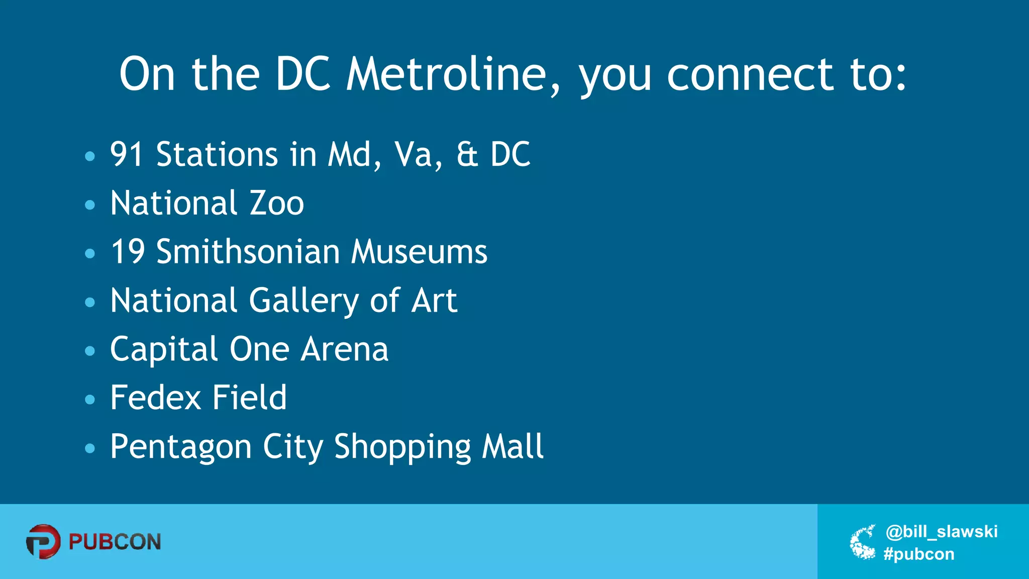 #pubcon
@bill_slawski
On the DC Metroline, you connect to:
• 91 Stations in Md, Va, & DC
• National Zoo
• 19 Smithsonian Museums
• National Gallery of Art
• Capital One Arena
• Fedex Field
• Pentagon City Shopping Mall
 