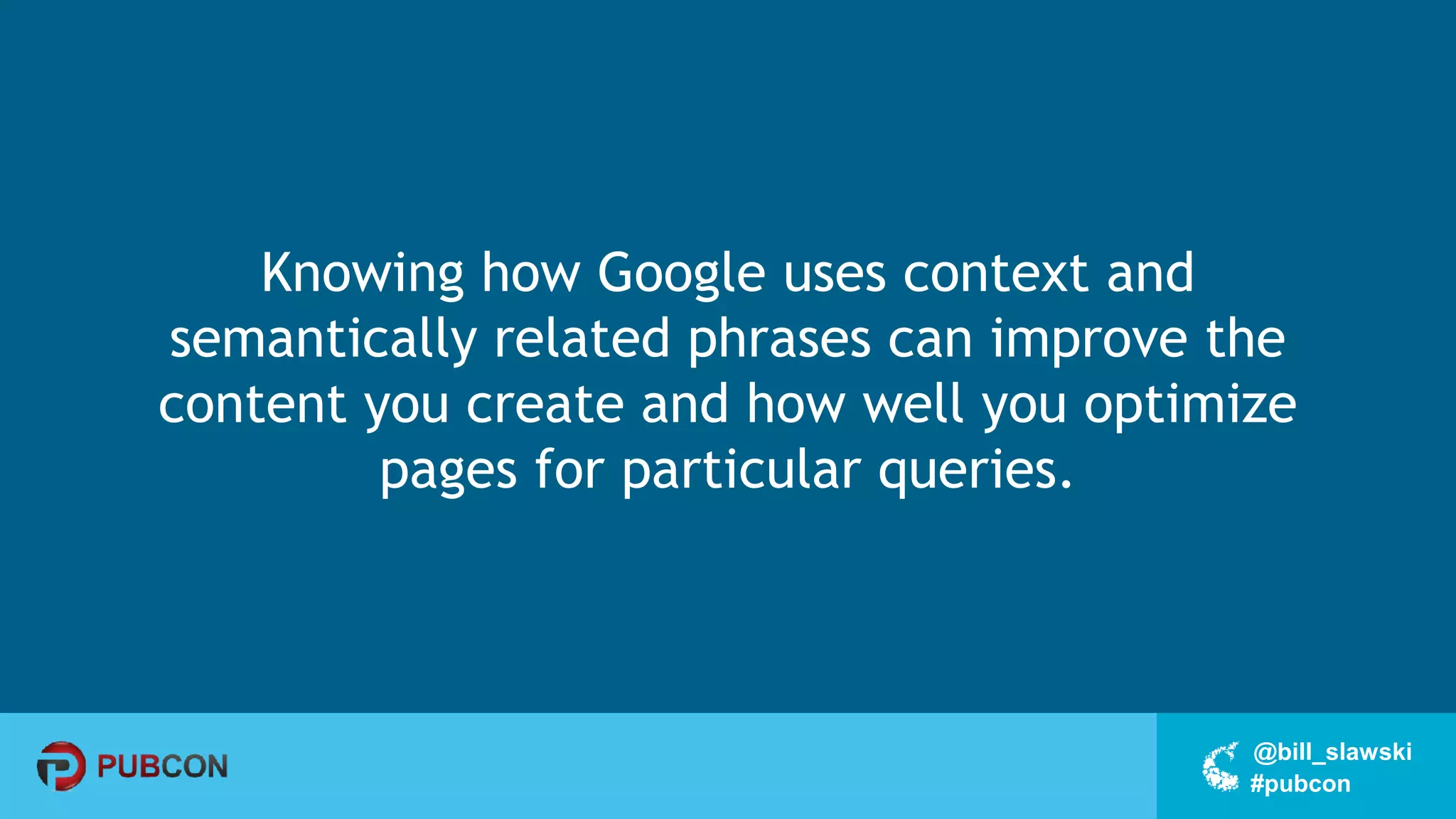#pubcon
@bill_slawski
Knowing how Google uses context and
semantically related phrases can improve the
content you create and how well you optimize
pages for particular queries.
 