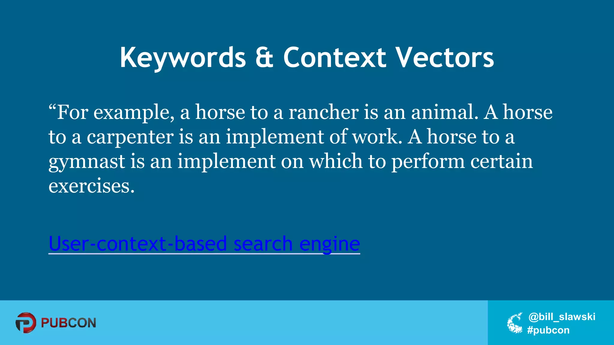 #pubcon
@bill_slawski
Keywords & Context Vectors
“For example, a horse to a rancher is an animal. A horse
to a carpenter is an implement of work. A horse to a
gymnast is an implement on which to perform certain
exercises.
User-context-based search engine
 