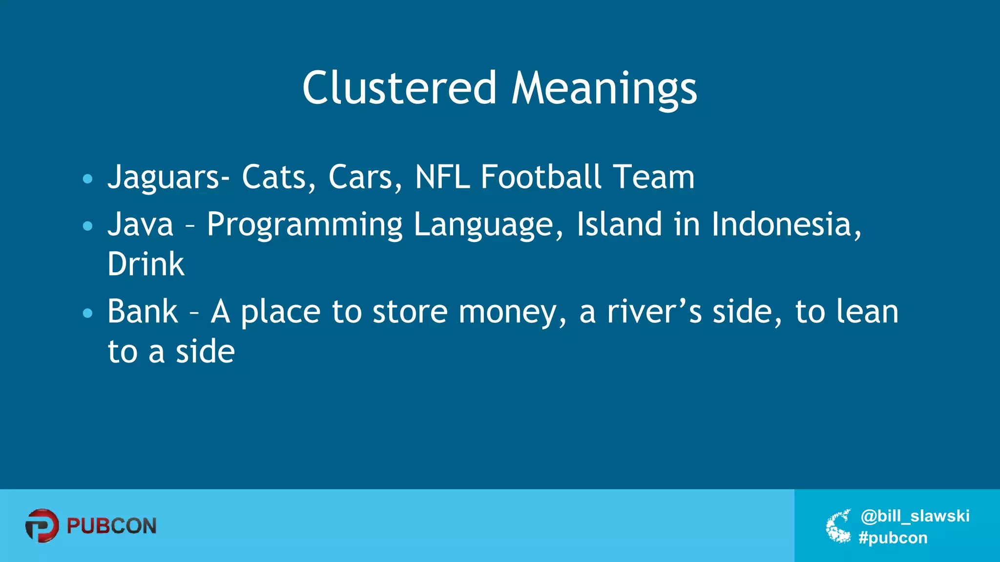 #pubcon
@bill_slawski
Clustered Meanings
• Jaguars- Cats, Cars, NFL Football Team
• Java – Programming Language, Island in Indonesia,
Drink
• Bank – A place to store money, a river’s side, to lean
to a side
 