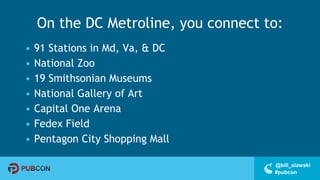 #pubcon
@bill_slawski
On the DC Metroline, you connect to:
• 91 Stations in Md, Va, & DC
• National Zoo
• 19 Smithsonian Museums
• National Gallery of Art
• Capital One Arena
• Fedex Field
• Pentagon City Shopping Mall
 