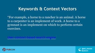 #pubcon
@bill_slawski
Keywords & Context Vectors
“For example, a horse to a rancher is an animal. A horse
to a carpenter is an implement of work. A horse to a
gymnast is an implement on which to perform certain
exercises.
User-context-based search engine
 