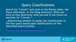 #pubcon
@bill_slawski
Query Classifications
Search for “Lincoln” and click on the Person (Abe), the
Place (Nebraska), or the thing (towncar). What you
click on may determine what you see in the future on
searches for “Lincoln.”
…determining whether to assign the classification to
the first query based upon classifications for the
identified search entities.
•Propagating query classifications
 