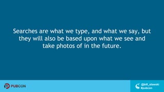 #pubcon
@bill_slawski
Searches are what we type, and what we say, but
they will also be based upon what we see and
take photos of in the future.
 