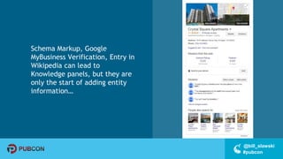 #pubcon
@bill_slawski
Schema Markup, Google
MyBusiness Verification, Entry in
Wikipedia can lead to
Knowledge panels, but they are
only the start of adding entity
information…
 