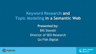 #pubcon
@bill_slawski
Keyword Research and
Topic Modeling in a Semantic Web
Presented by:
Bill Slawski
Director of SEO Research
Go Fish Digital
 