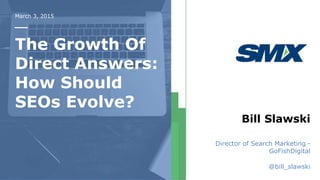 March 3, 2015
The Growth Of
Direct Answers:
How Should
SEOs Evolve?
Bill Slawski
Director of Search Marketing -
GoFishDigital
@bill_slawski
 