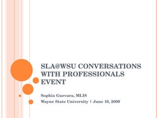 SLA@WSU CONVERSATIONS WITH PROFESSIONALS EVENT Sophia Guevara, MLIS Wayne State University | June 19, 2009 