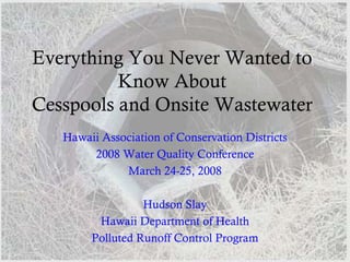 Everything You Never Wanted to
          Know About
Cesspools and Onsite Wastewater
   Hawaii Association of Conservation Districts
        2008 Water Quality Conference
              March 24-25, 2008

                  Hudson Slay
         Hawaii Department of Health
        Polluted Runoff Control Program
 