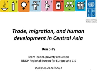 Trade, migration, and human
development in Central Asia
Ben Slay
Team leader, poverty reduction
UNDP Regional Bureau for Europe and CIS
Dushanbe, 23 April 2014
1
 