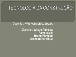 Docente : IVAN PAES DE O. SOUZA
Discente : Janaio Almeida
Pamela Izel
Bruno Pompeu
Jackson Henrique
 