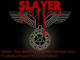Metal – The death of a family member and
it’s global impact in Social Media
 