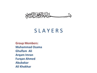 S L A Y E R S
Group Members:
Muhammad Osama
Ghulfam Ali
Arqam Imran
Furqan Ahmed
Abubakar
Ali Khokhar
 
