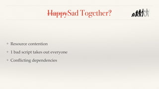 HappySad Together?
❖ Resource contention
❖ 1 bad script takes out everyone
❖ Conﬂicting dependencies
 