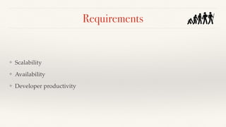 Requirements
❖ Scalability
❖ Availability
❖ Developer productivity
 