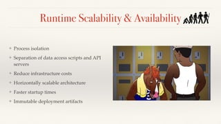 Runtime Scalability & Availability
❖ Process isolation
❖ Separation of data access scripts and API
servers
❖ Reduce infrastructure costs
❖ Horizontally scalable architecture
❖ Faster startup times
❖ Immutable deployment artifacts
 
