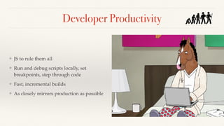 Developer Productivity
❖ JS to rule them all
❖ Run and debug scripts locally, set
breakpoints, step through code
❖ Fast, incremental builds
❖ As closely mirrors production as possible
 