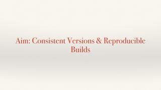 Aim: Consistent Versions & Reproducible
Builds
 