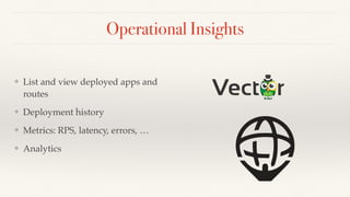 Operational Insights
❖ List and view deployed apps and
routes
❖ Deployment history
❖ Metrics: RPS, latency, errors, …
❖ Analytics
 