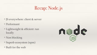 Recap: Node.js
❖ JS everywhere: client & server
❖ Performant
❖ Lightweight & efﬁcient: run
locally
❖ Non blocking
❖ Superb ecosystem (npm)
❖ Built for the web
 