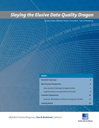 Slaying the Elusive Data Quality Dragon
                  by Alan Ceepo, D&B Best Practice Consultant - Sales & Marketing




              INSIDE:

              Executive Summary                                             2

              Best-Practice Perspectives                                    3

                 Data Quality Challenges & Opportunities                    3
                 Implementation Considerations & Process                    6
              Customer Experiences:                                        12

                 Lexmark, McGladrey and Dow Corning Case Studies           12

              Looking Ahead                                                19
 