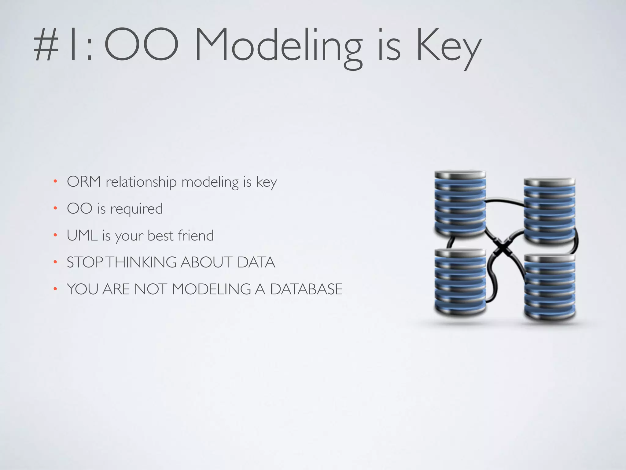 #1: OO Modeling is Key
• ORM relationship modeling is key
• OO is required
• UML is your best friend
• STOPTHINKING ABOUT DATA
• YOU ARE NOT MODELING A DATABASE
 