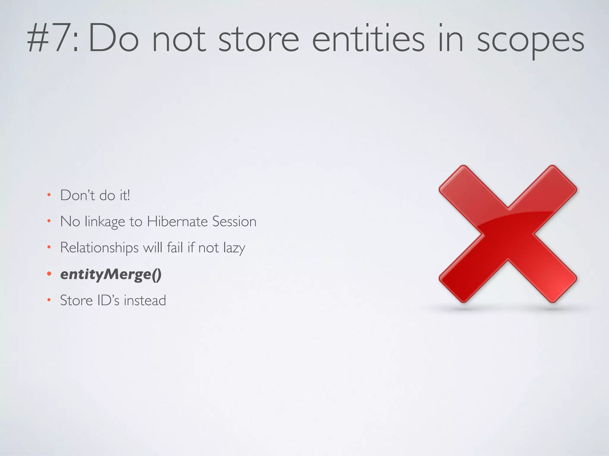 #7: Do not store entities in scopes
• Don’t do it!
• No linkage to Hibernate Session
• Relationships will fail if not lazy
• entityMerge()
• Store ID’s instead
 