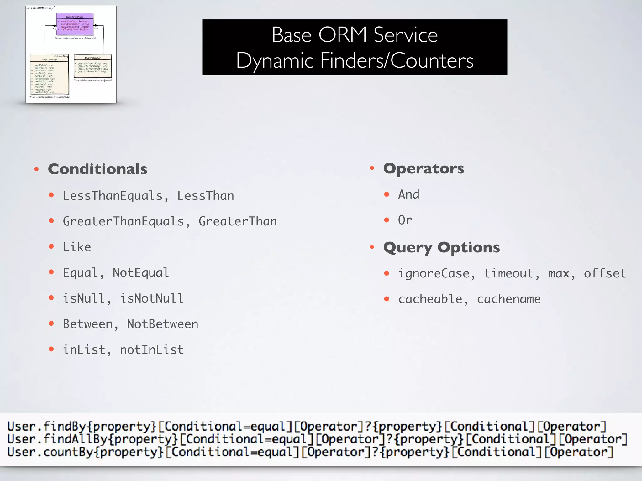 Base ORM Service
Dynamic Finders/Counters
• Conditionals
• LessThanEquals, LessThan
• GreaterThanEquals, GreaterThan
• Like
• Equal, NotEqual
• isNull, isNotNull
• Between, NotBetween
• inList, notInList
• Operators
• And
• Or
• Query Options
• ignoreCase, timeout, max, offset
• cacheable, cachename
 