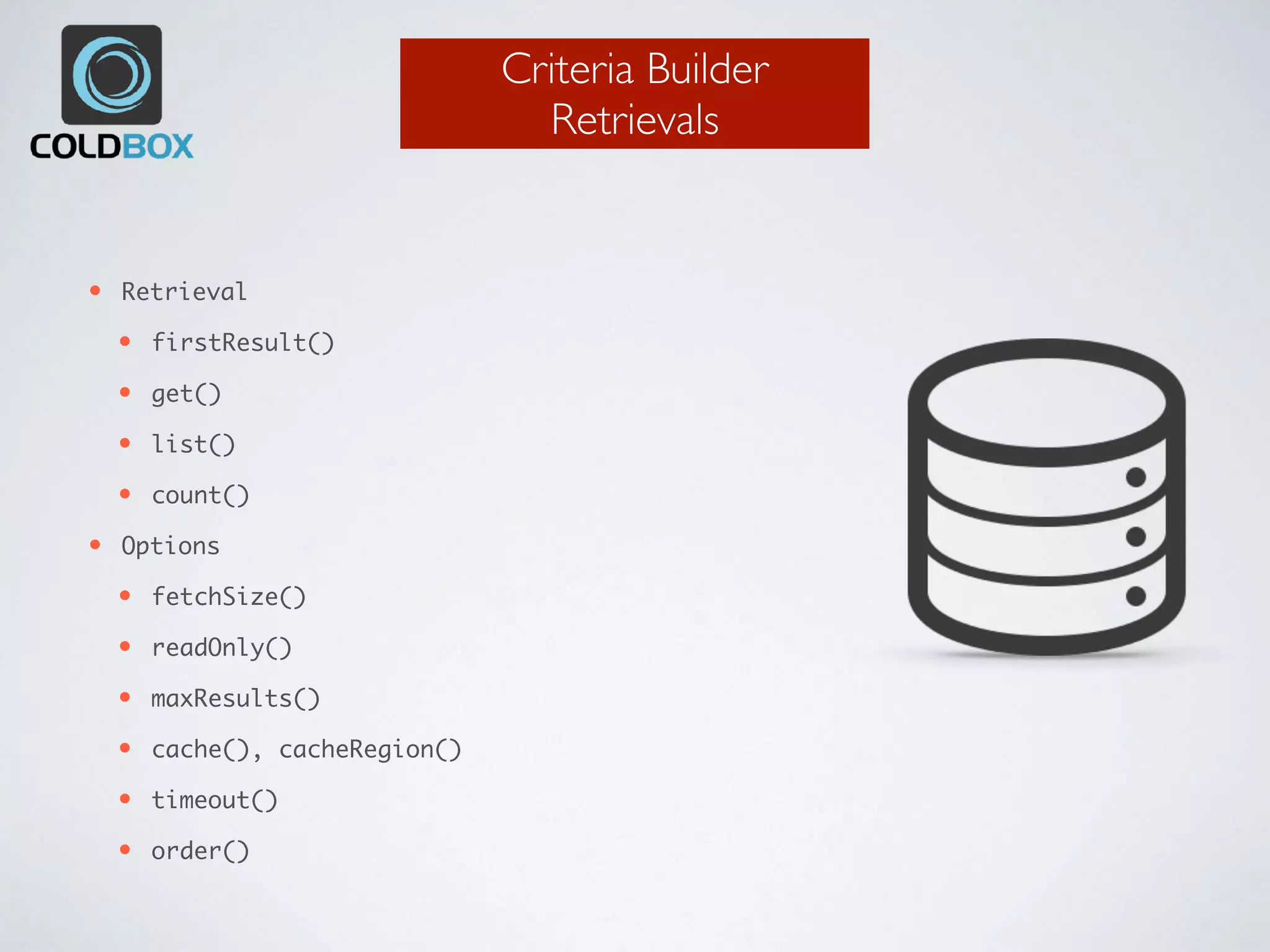 Criteria Builder
Retrievals
• Retrieval
• firstResult()
• get()
• list()
• count()
• Options
• fetchSize()
• readOnly()
• maxResults()
• cache(), cacheRegion()
• timeout()
• order()
 