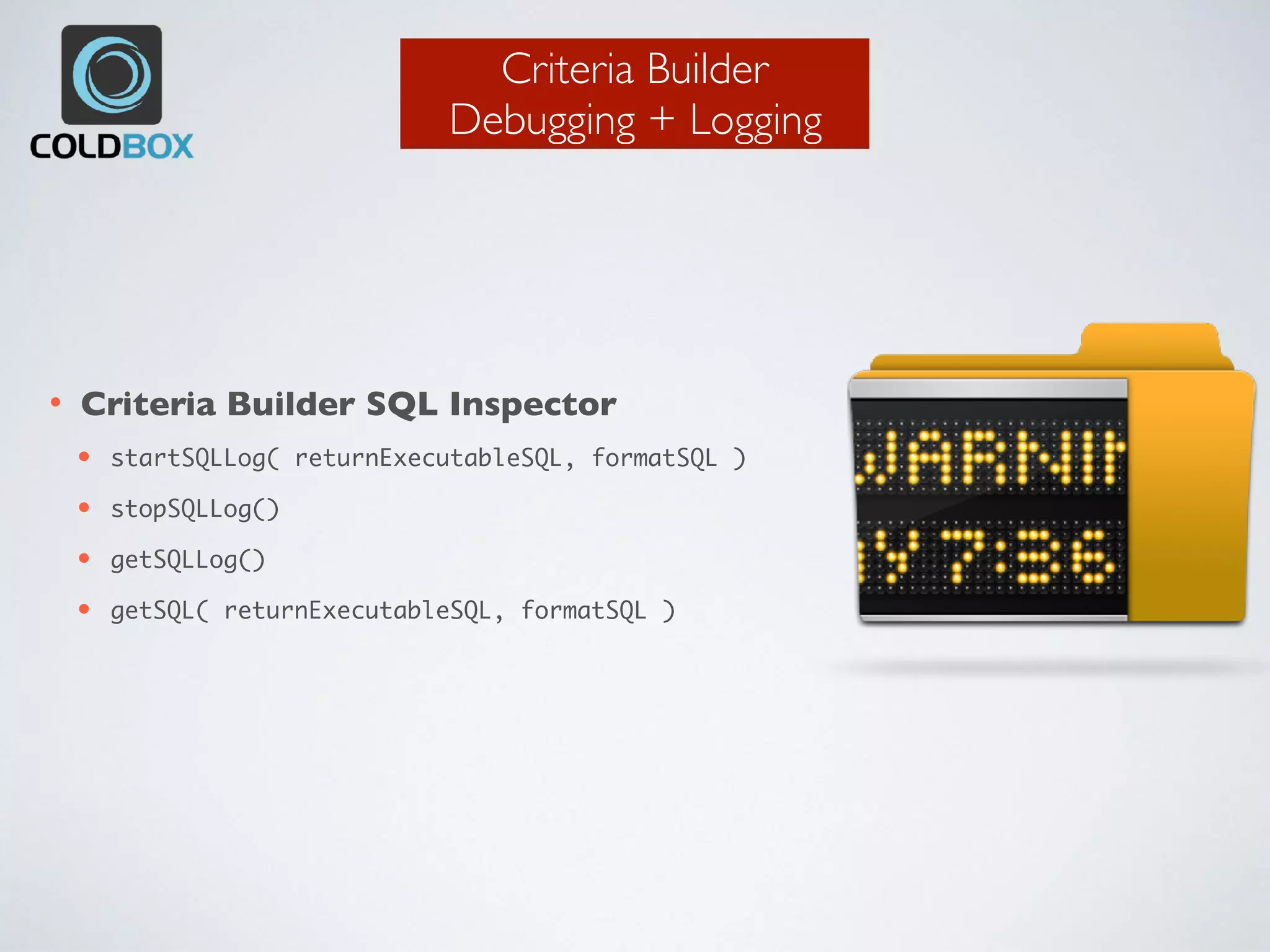 Criteria Builder
Debugging + Logging
• Criteria Builder SQL Inspector
• startSQLLog( returnExecutableSQL, formatSQL )
• stopSQLLog()
• getSQLLog()
• getSQL( returnExecutableSQL, formatSQL )
 