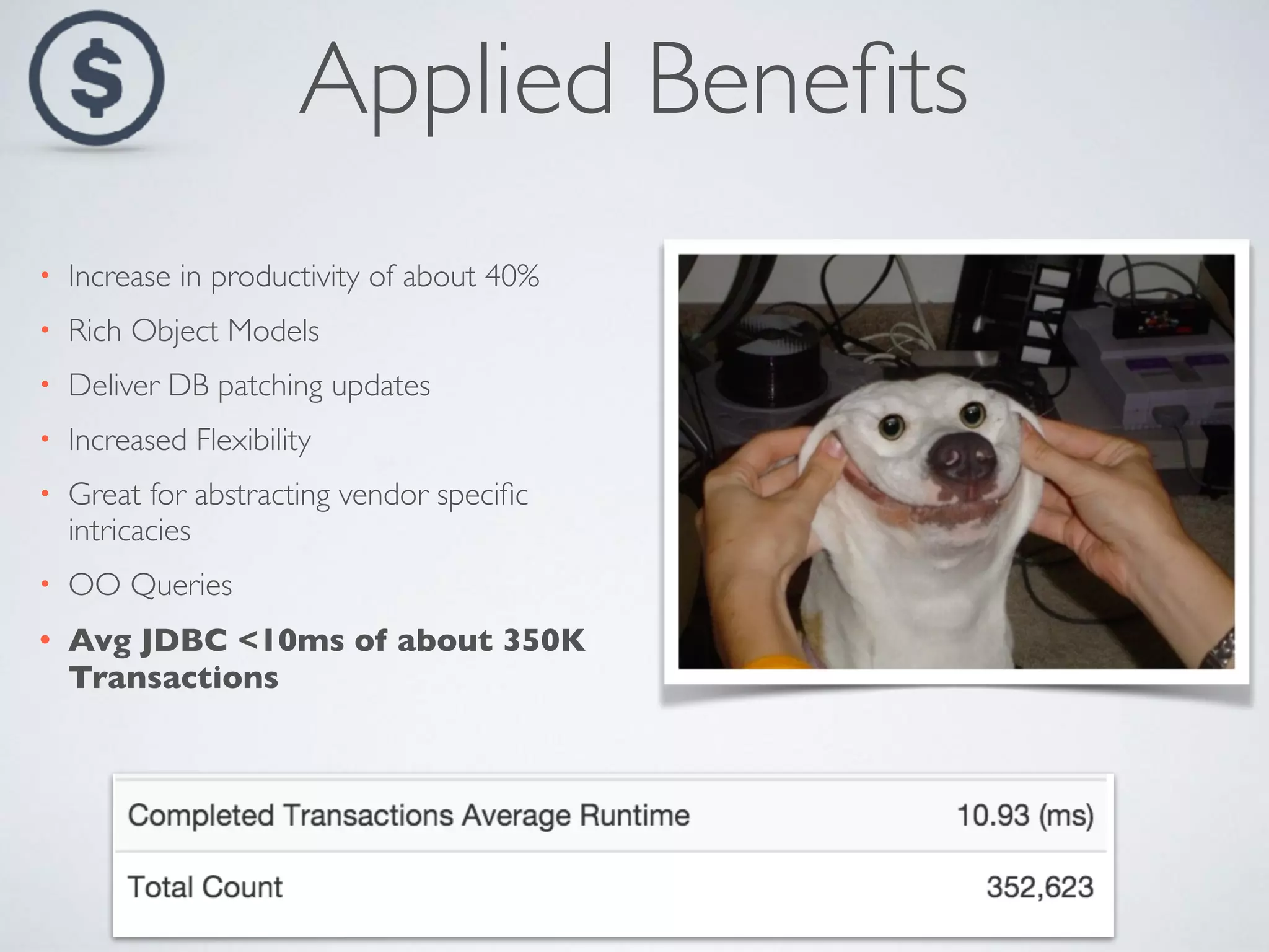 Applied Beneﬁts
• Increase in productivity of about 40%
• Rich Object Models
• Deliver DB patching updates
• Increased Flexibility
• Great for abstracting vendor speciﬁc
intricacies
• OO Queries
• Avg JDBC <10ms of about 350K
Transactions
 