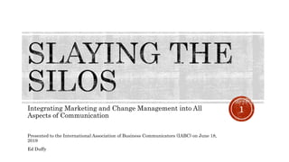 Integrating Marketing and Change Management into All
Aspects of Communication
Presented to the International Association of Business Communicators (IABC) on June 18,
2019
Ed Duffy
1
 