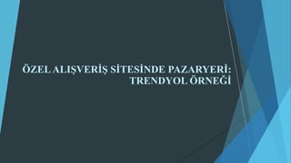 Özel Alışveriş Sitesinde Pazaryeri: Trendyol Örneği