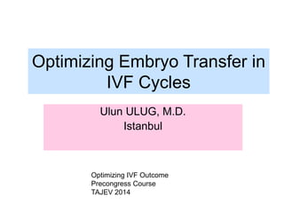 Optimizing Embryo Transfer in
IVF Cycles
Ulun ULUG, M.D.
Istanbul
Optimizing IVF Outcome
Precongress Course
TAJEV 2014
 