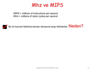 Mhz ve MIPS
    MIPS = millions of instructions per second
    MHz = millions of clock cycles per second



Bu iki kavram birbirine benzer olmasına karşı farklıdırlar.   Neden?




                            Bilgisayar Mühendisliğine Giriş            31
 
